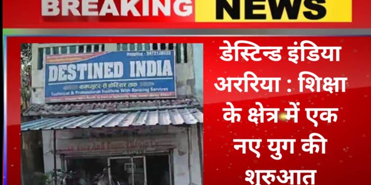 डेस्टिन्ड इंडिया अररिया : शिक्षा के क्षेत्र में एक नए युग की शुरुआत