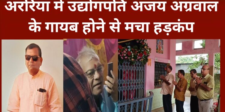 अररिया – अररिया में उद्योगपति अजय अग्रवाल के गायब होने से मचा हड़कंप