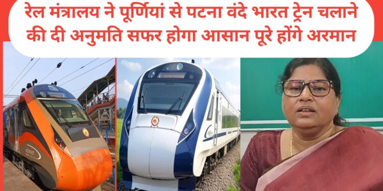 पुर्णिया – रेल मंत्रालय ने पूर्णियां से पटना वंदे भारत ट्रेन चलाने की दी अनुमति सफर होगा आसान पूरे होंगे अरमान