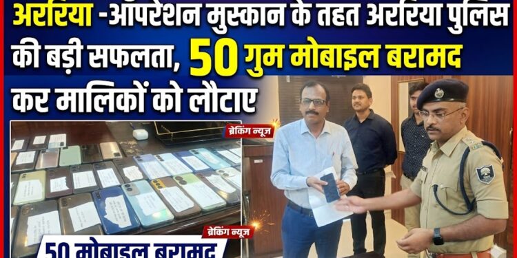 अररिया -ऑपरेशन मुस्कान के तहत अररिया पुलिस की बड़ी सफलता, 50 गुम मोबाइल बरामद कर मालिकों को लौटाए