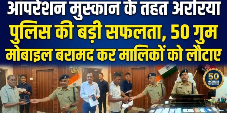 ऑपरेशन मुस्कान के तहत अररिया पुलिस की बड़ी सफलता, 50 गुम मोबाइल बरामद कर मालिकों को लौटाए